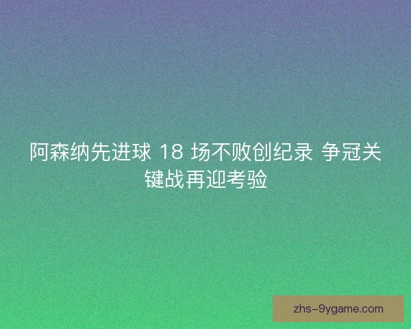 阿森纳先进球 18 场不败创纪录 争冠关键战再迎考验