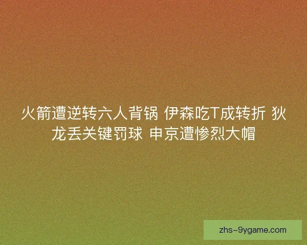 火箭遭逆转六人背锅 伊森吃T成转折 狄龙丢关键罚球 申京遭惨烈大帽