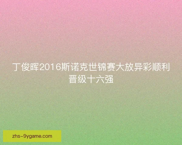 丁俊晖2016斯诺克世锦赛大放异彩顺利晋级十六强