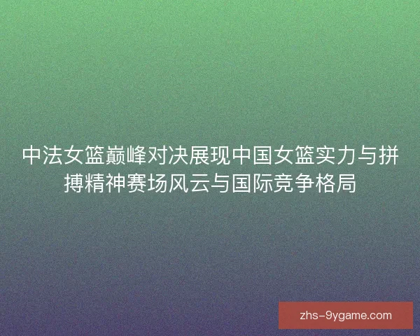 中法女篮巅峰对决展现中国女篮实力与拼搏精神赛场风云与国际竞争格局
