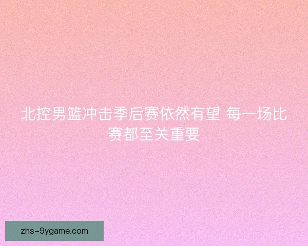 北控男篮冲击季后赛依然有望 每一场比赛都至关重要
